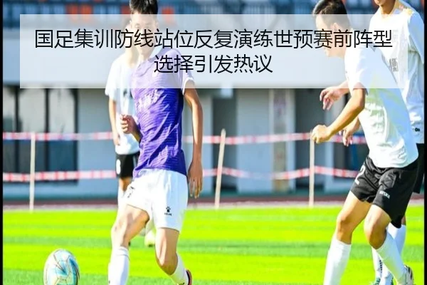 国足集训防线站位反复演练世预赛前阵型选择引发热议（AnboSports）