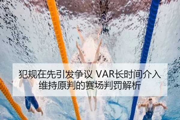 犯规在先引发争议 VAR长时间介入维持原判的赛场判罚解析（AnboSports）